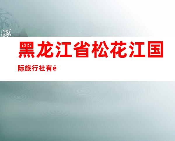 黑龙江省松花江国际旅行社有限公司风海分公司